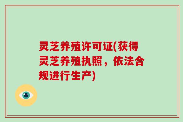 灵芝养殖许可证(获得灵芝养殖执照，依法合规进行生产)