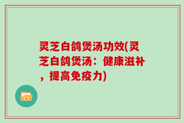 灵芝白鸽煲汤功效(灵芝白鸽煲汤：健康滋补，提高免疫力)