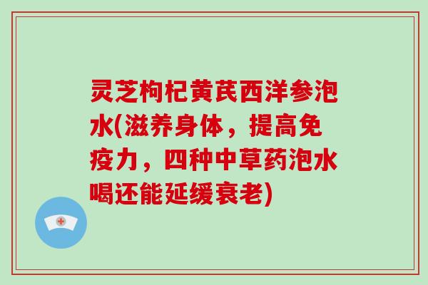 灵芝枸杞黄芪西洋参泡水(滋养身体，提高免疫力，四种中草药泡水喝还能延缓)