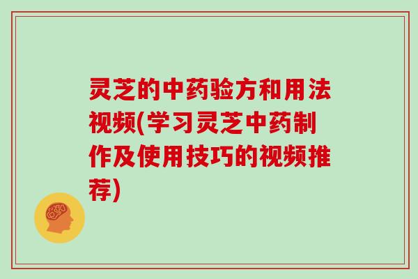 灵芝的验方和用法视频(学习灵芝制作及使用技巧的视频推荐)