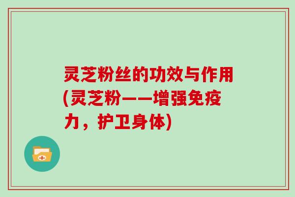 灵芝粉丝的功效与作用(灵芝粉——增强免疫力，护卫身体)