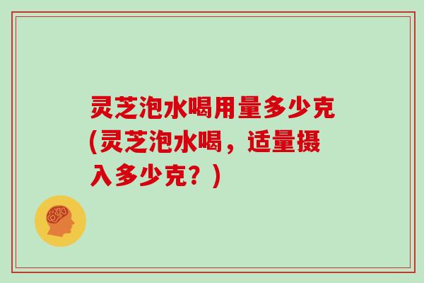 灵芝泡水喝用量多少克(灵芝泡水喝，适量摄入多少克？)