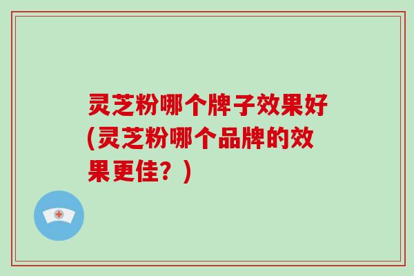 灵芝粉哪个牌子效果好(灵芝粉哪个品牌的效果更佳？)