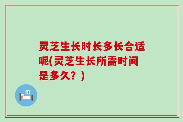 灵芝生长时长多长合适呢(灵芝生长所需时间是多久？)