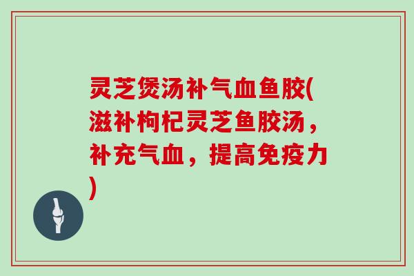 灵芝煲汤鱼胶(滋补枸杞灵芝鱼胶汤，补充气，提高免疫力)