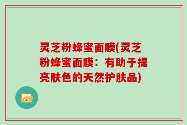 灵芝粉蜂蜜面膜(灵芝粉蜂蜜面膜：有助于提亮肤色的天然护肤品)