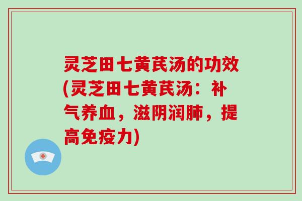 灵芝田七黄芪汤的功效(灵芝田七黄芪汤：，滋阴润，提高免疫力)