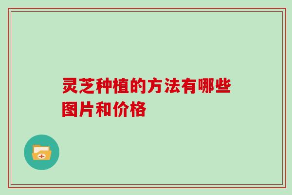 灵芝种植的方法有哪些图片和价格