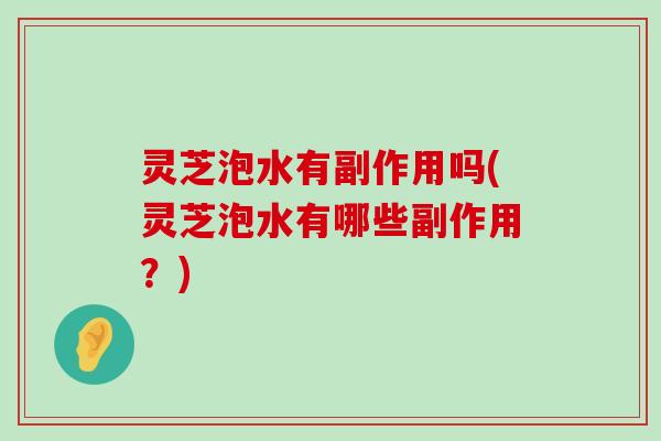 灵芝泡水有副作用吗(灵芝泡水有哪些副作用？)