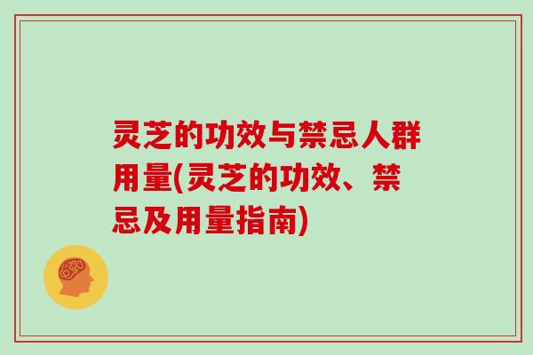 灵芝的功效与禁忌人群用量(灵芝的功效、禁忌及用量指南)