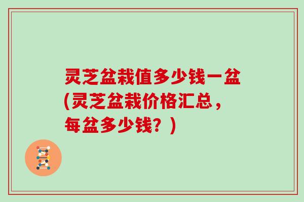 灵芝盆栽值多少钱一盆(灵芝盆栽价格汇总，每盆多少钱？)