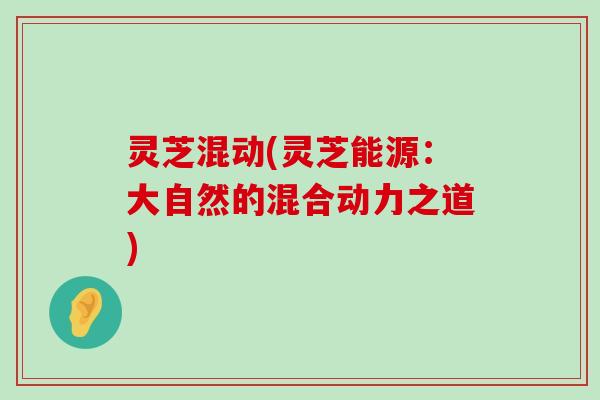 灵芝混动(灵芝能源：大自然的混合动力之道)