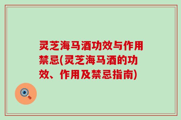 灵芝海马酒功效与作用禁忌(灵芝海马酒的功效、作用及禁忌指南)