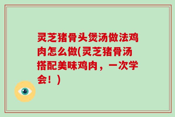 灵芝猪骨头煲汤做法鸡肉怎么做(灵芝猪骨汤搭配美味鸡肉，一次学会！)