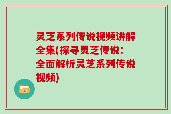 灵芝系列传说视频讲解全集(探寻灵芝传说：全面解析灵芝系列传说视频)