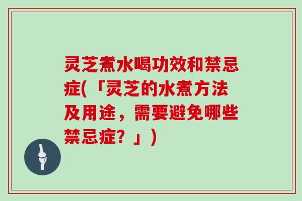 灵芝煮水喝功效和禁忌症(「灵芝的水煮方法及用途，需要避免哪些禁忌症？」)