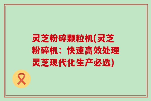 灵芝粉碎颗粒机(灵芝粉碎机：快速高效处理灵芝现代化生产必选)