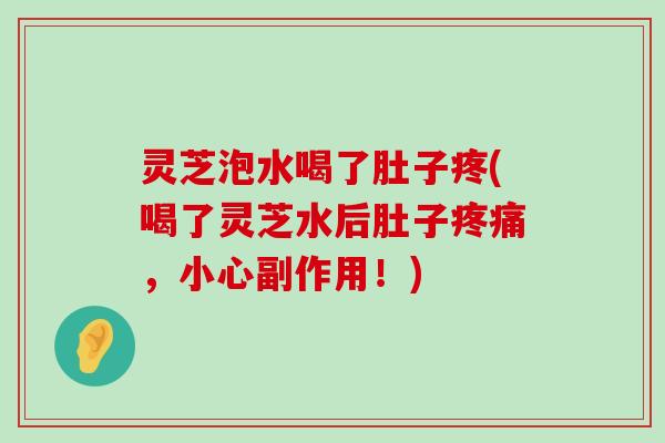 灵芝泡水喝了肚子疼(喝了灵芝水后肚子，小心副作用！)