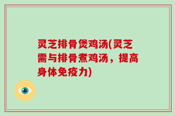 灵芝排骨煲鸡汤(灵芝需与排骨煮鸡汤，提高身体免疫力)