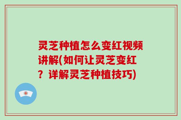 灵芝种植怎么变红视频讲解(如何让灵芝变红？详解灵芝种植技巧)