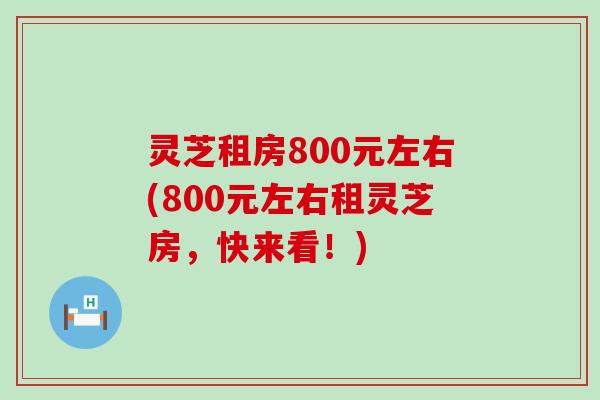 灵芝租房800元左右(800元左右租灵芝房，快来看！)