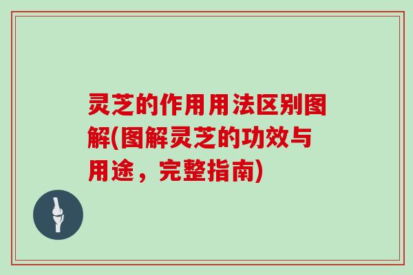 灵芝的作用用法区别图解(图解灵芝的功效与用途，完整指南)