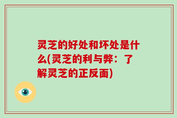 灵芝的好处和坏处是什么(灵芝的利与弊：了解灵芝的正反面)