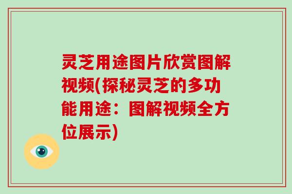 灵芝用途图片欣赏图解视频(探秘灵芝的多功能用途：图解视频全方位展示)