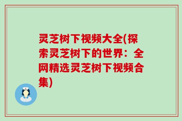 灵芝树下视频大全(探索灵芝树下的世界：全网精选灵芝树下视频合集)