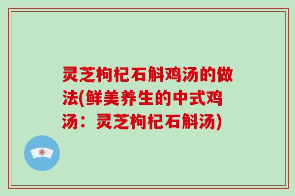 灵芝枸杞石斛鸡汤的做法(鲜美养生的中式鸡汤：灵芝枸杞石斛汤)