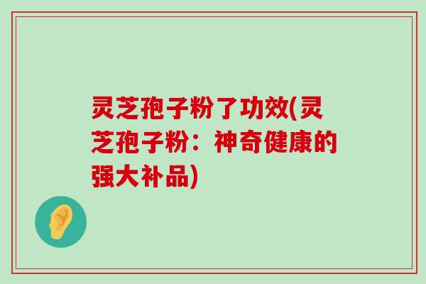 灵芝孢子粉了功效(灵芝孢子粉：神奇健康的强大补品)