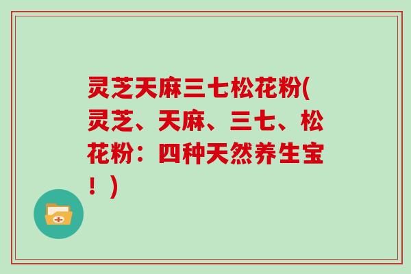 灵芝天麻三七松花粉(灵芝、天麻、三七、松花粉：四种天然养生宝！)