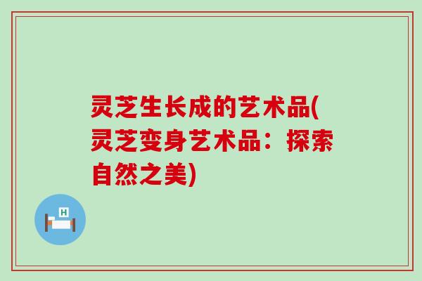 灵芝生长成的艺术品(灵芝变身艺术品：探索自然之美)