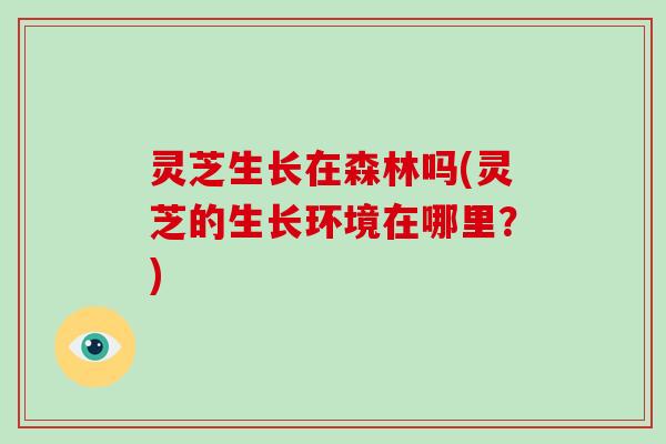 灵芝生长在森林吗(灵芝的生长环境在哪里？)