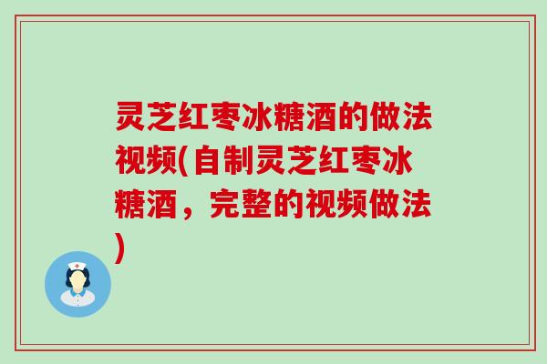 灵芝红枣冰糖酒的做法视频(自制灵芝红枣冰糖酒，完整的视频做法)