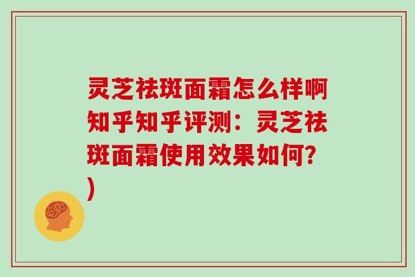 灵芝祛斑面霜怎么样啊知乎知乎评测：灵芝祛斑面霜使用效果如何？)