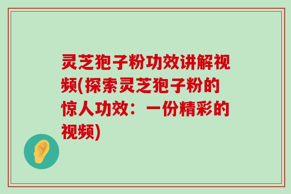 灵芝狍子粉功效讲解视频(探索灵芝狍子粉的惊人功效：一份精彩的视频)