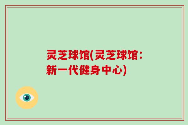 灵芝球馆(灵芝球馆：新一代健身中心)