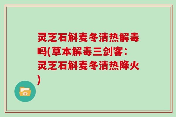 灵芝石斛麦冬清热吗(草本三剑客：灵芝石斛麦冬清热降火)