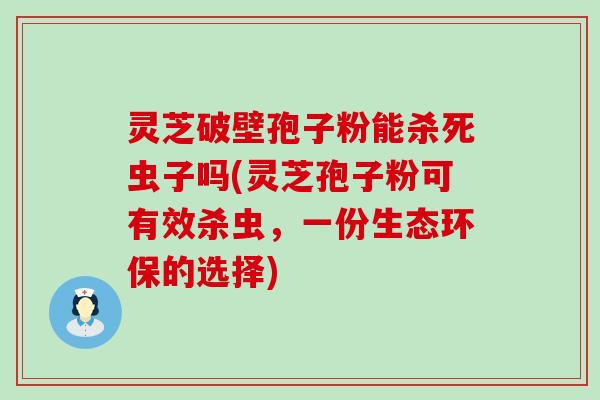 灵芝破壁孢子粉能杀死虫子吗(灵芝孢子粉可有效杀虫，一份生态环保的选择)