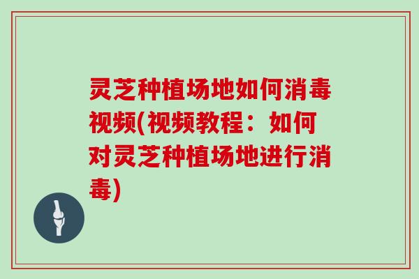 灵芝种植场地如何消毒视频(视频教程：如何对灵芝种植场地进行消毒)