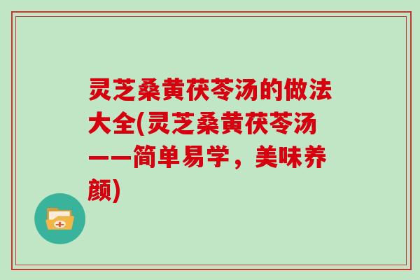 灵芝桑黄茯苓汤的做法大全(灵芝桑黄茯苓汤——简单易学，美味养颜)