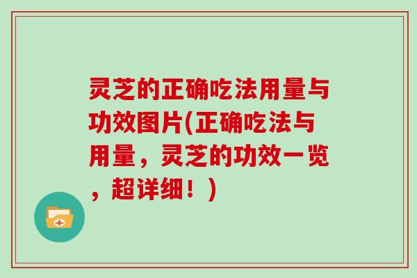 灵芝的正确吃法用量与功效图片(正确吃法与用量，灵芝的功效一览，超详细！)