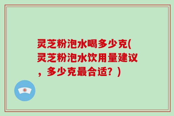 灵芝粉泡水喝多少克(灵芝粉泡水饮用量建议，多少克合适？)