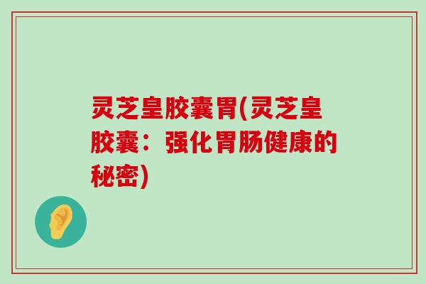 灵芝皇胶囊胃(灵芝皇胶囊：强化健康的秘密)