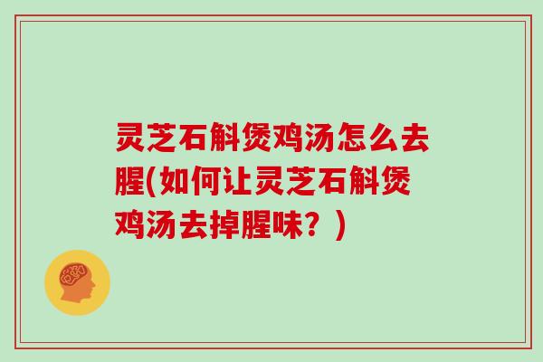 灵芝石斛煲鸡汤怎么去腥(如何让灵芝石斛煲鸡汤去掉腥味？)