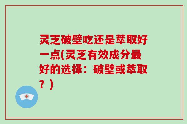 灵芝破壁吃还是萃取好一点(灵芝有效成分好的选择：破壁或萃取？)