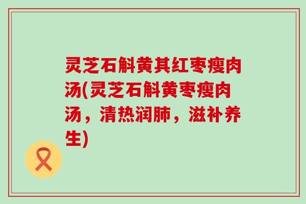 灵芝石斛黄其红枣瘦肉汤(灵芝石斛黄枣瘦肉汤，清热润，滋补养生)