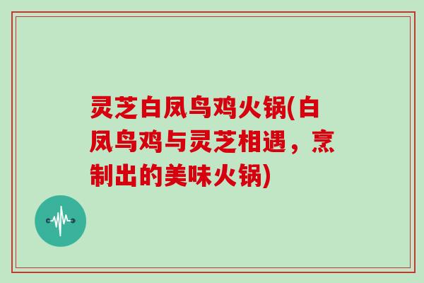 灵芝白凤鸟鸡火锅(白凤鸟鸡与灵芝相遇，烹制出的美味火锅)