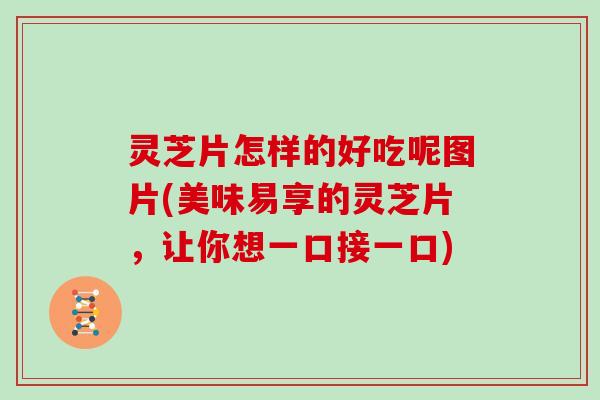 灵芝片怎样的好吃呢图片(美味易享的灵芝片，让你想一口接一口)